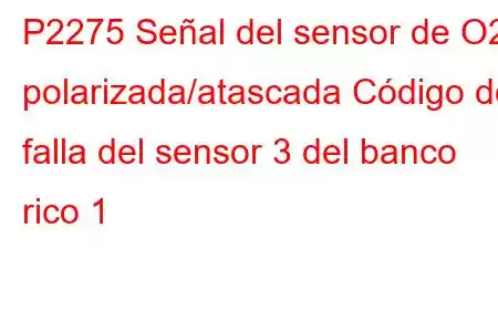 P2275 Señal del sensor de O2 polarizada/atascada Código de falla del sensor 3 del banco rico 1