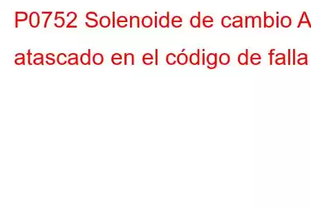 P0752 Solenoide de cambio A atascado en el código de falla