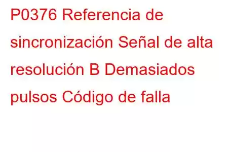 P0376 Referencia de sincronización Señal de alta resolución B Demasiados pulsos Código de falla