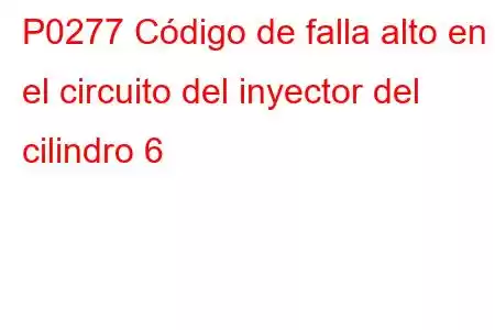 P0277 Código de falla alto en el circuito del inyector del cilindro 6