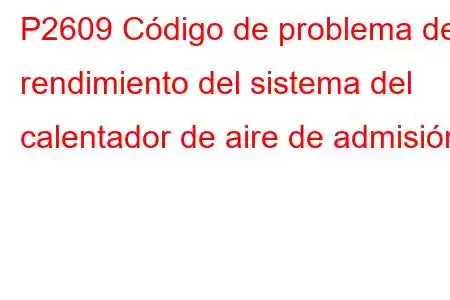 P2609 Código de problema de rendimiento del sistema del calentador de aire de admisión