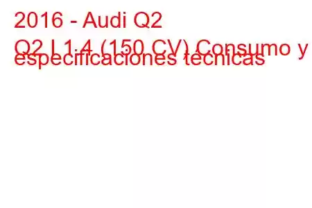 2016 - Audi Q2
Q2 I 1.4 (150 CV) Consumo y especificaciones técnicas