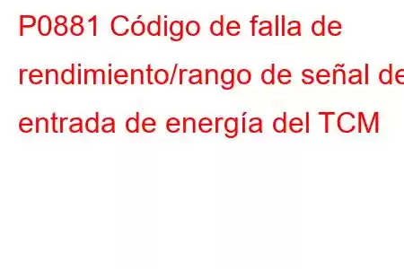 P0881 Código de falla de rendimiento/rango de señal de entrada de energía del TCM