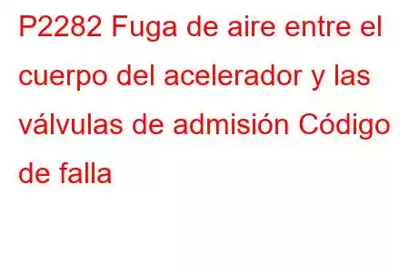 P2282 Fuga de aire entre el cuerpo del acelerador y las válvulas de admisión Código de falla