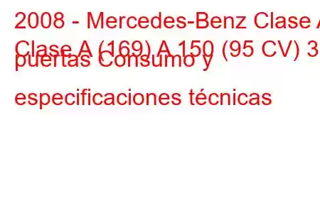 2008 - Mercedes-Benz Clase A
Clase A (169) A 150 (95 CV) 3 puertas Consumo y especificaciones técnicas