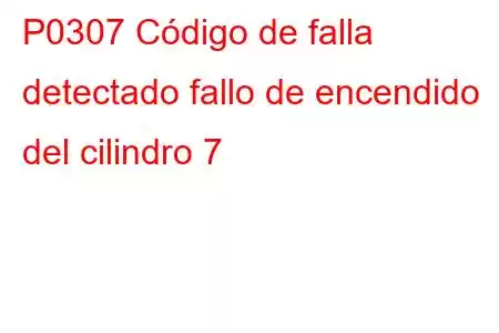 P0307 Código de falla detectado fallo de encendido del cilindro 7