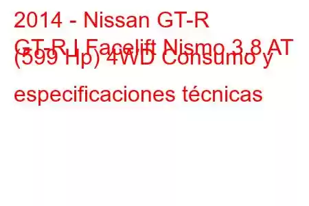 2014 - Nissan GT-R
GT-R I Facelift Nismo 3.8 AT (599 Hp) 4WD Consumo y especificaciones técnicas