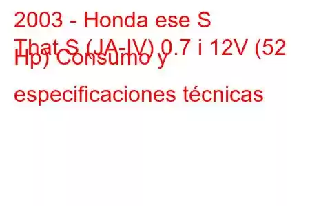 2003 - Honda ese S
That S (JA-IV) 0.7 i 12V (52 Hp) Consumo y especificaciones técnicas