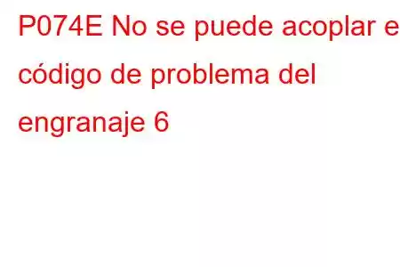 P074E No se puede acoplar el código de problema del engranaje 6