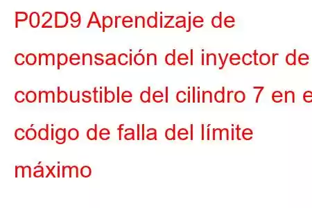 P02D9 Aprendizaje de compensación del inyector de combustible del cilindro 7 en el código de falla del límite máximo