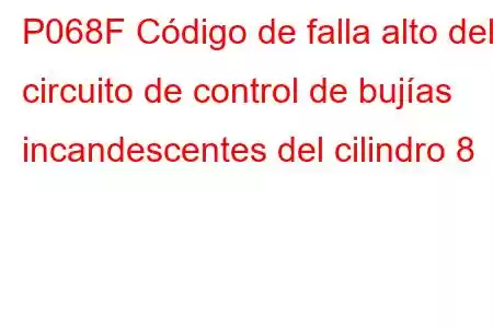 P068F Código de falla alto del circuito de control de bujías incandescentes del cilindro 8