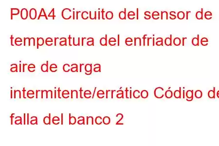 P00A4 Circuito del sensor de temperatura del enfriador de aire de carga intermitente/errático Código de falla del banco 2