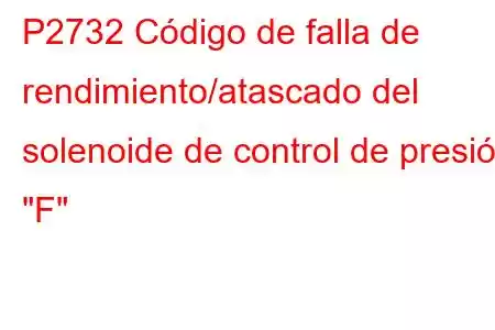 P2732 Código de falla de rendimiento/atascado del solenoide de control de presión 