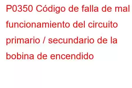 P0350 Código de falla de mal funcionamiento del circuito primario / secundario de la bobina de encendido