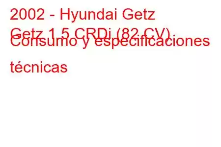 2002 - Hyundai Getz
Getz 1.5 CRDi (82 CV) Consumo y especificaciones técnicas