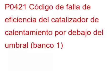 P0421 Código de falla de eficiencia del catalizador de calentamiento por debajo del umbral (banco 1)