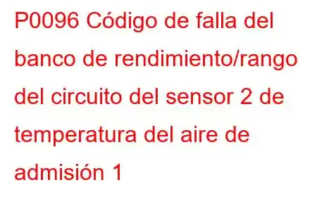 P0096 Código de falla del banco de rendimiento/rango del circuito del sensor 2 de temperatura del aire de admisión 1