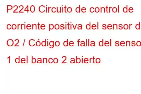 P2240 Circuito de control de corriente positiva del sensor de O2 / Código de falla del sensor 1 del banco 2 abierto