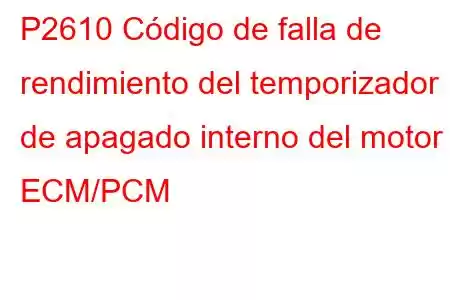 P2610 Código de falla de rendimiento del temporizador de apagado interno del motor ECM/PCM