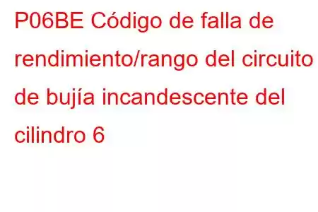 P06BE Código de falla de rendimiento/rango del circuito de bujía incandescente del cilindro 6