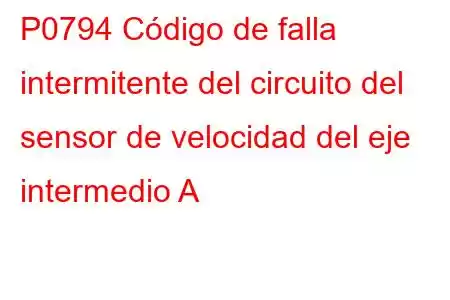 P0794 Código de falla intermitente del circuito del sensor de velocidad del eje intermedio A