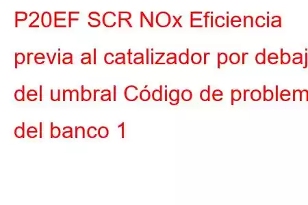 P20EF SCR NOx Eficiencia previa al catalizador por debajo del umbral Código de problema del banco 1