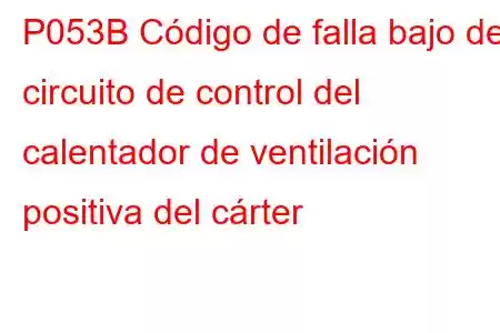 P053B Código de falla bajo del circuito de control del calentador de ventilación positiva del cárter