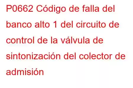 P0662 Código de falla del banco alto 1 del circuito de control de la válvula de sintonización del colector de admisión