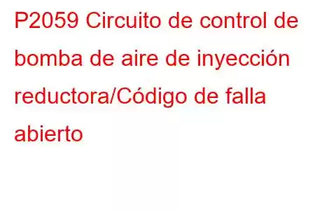 P2059 Circuito de control de bomba de aire de inyección reductora/Código de falla abierto