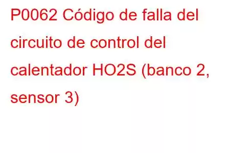 P0062 Código de falla del circuito de control del calentador HO2S (banco 2, sensor 3)