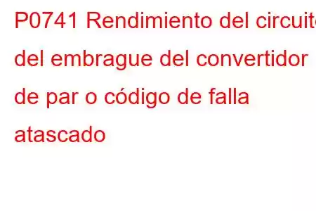 P0741 Rendimiento del circuito del embrague del convertidor de par o código de falla atascado