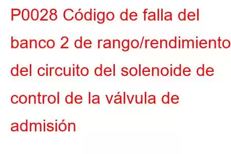 P0028 Código de falla del banco 2 de rango/rendimiento del circuito del solenoide de control de la válvula de admisión