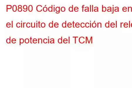 P0890 Código de falla baja en el circuito de detección del relé de potencia del TCM