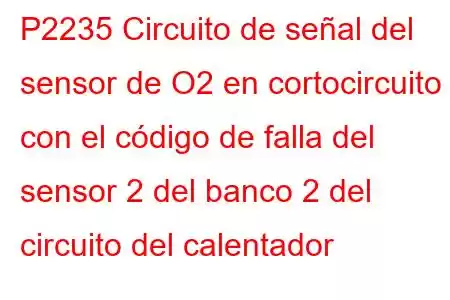 P2235 Circuito de señal del sensor de O2 en cortocircuito con el código de falla del sensor 2 del banco 2 del circuito del calentador