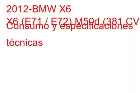 2012-BMW X6
X6 (E71 / E72) M50d (381 CV) Consumo y especificaciones técnicas