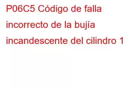 P06C5 Código de falla incorrecto de la bujía incandescente del cilindro 1