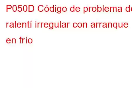 P050D Código de problema de ralentí irregular con arranque en frío