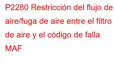 P2280 Restricción del flujo de aire/fuga de aire entre el filtro de aire y el código de falla MAF