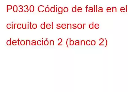 P0330 Código de falla en el circuito del sensor de detonación 2 (banco 2)