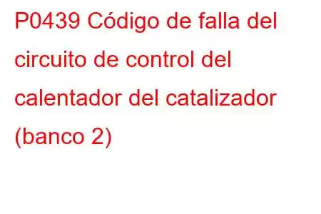 P0439 Código de falla del circuito de control del calentador del catalizador (banco 2)