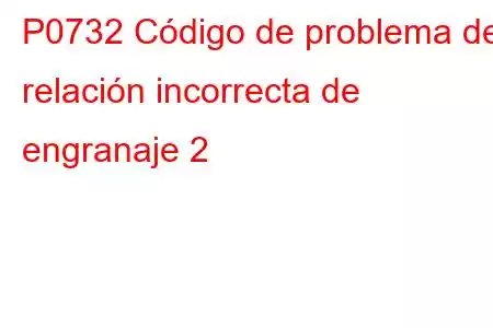 P0732 Código de problema de relación incorrecta de engranaje 2