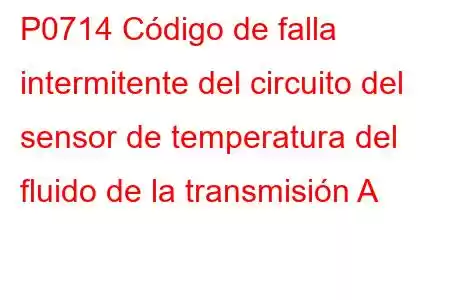 P0714 Código de falla intermitente del circuito del sensor de temperatura del fluido de la transmisión A