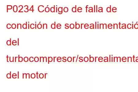 P0234 Código de falla de condición de sobrealimentación del turbocompresor/sobrealimentador del motor