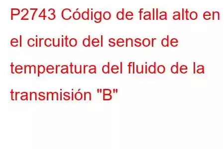 P2743 Código de falla alto en el circuito del sensor de temperatura del fluido de la transmisión 