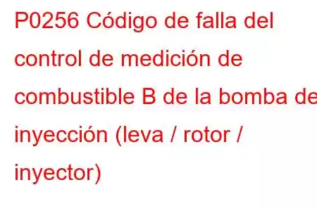 P0256 Código de falla del control de medición de combustible B de la bomba de inyección (leva / rotor / inyector)