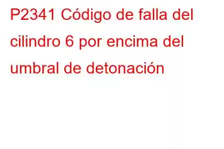 P2341 Código de falla del cilindro 6 por encima del umbral de detonación