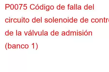 P0075 Código de falla del circuito del solenoide de control de la válvula de admisión (banco 1)