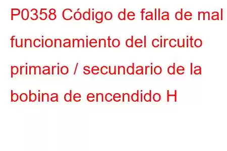 P0358 Código de falla de mal funcionamiento del circuito primario / secundario de la bobina de encendido H