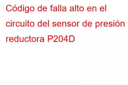 Código de falla alto en el circuito del sensor de presión reductora P204D