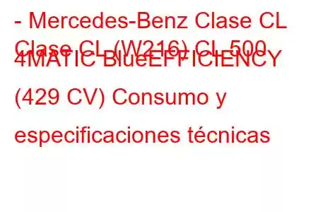 - Mercedes-Benz Clase CL
Clase CL (W216) CL 500 4MATIC BlueEFFICIENCY (429 CV) Consumo y especificaciones técnicas